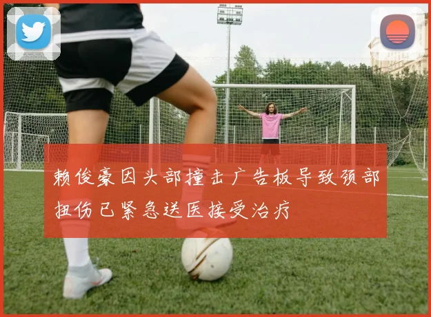 赖俊豪因头部撞击广告板导致颈部扭伤已紧急送医接受治疗