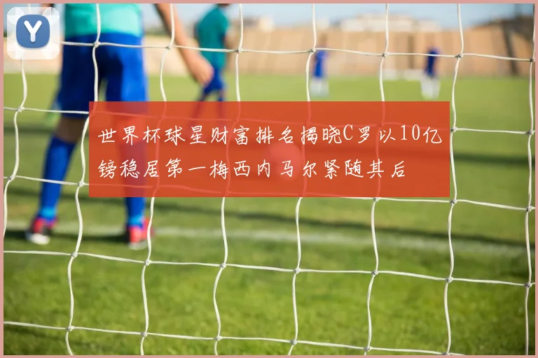 世界杯球星财富排名揭晓C罗以10亿镑稳居第一梅西内马尔紧随其后