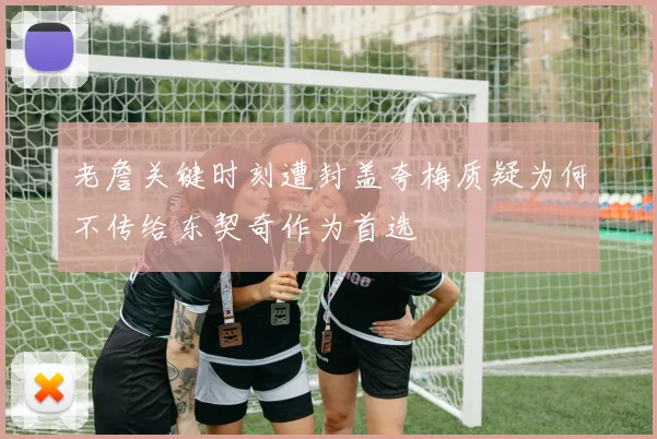 老詹关键时刻遭封盖夸梅质疑为何不传给东契奇作为首选