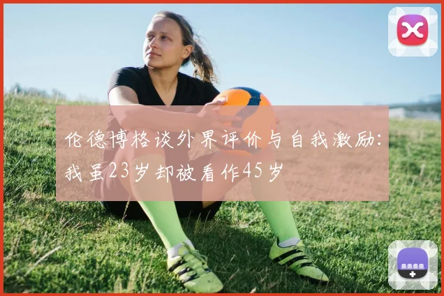 伦德博格谈外界评价与自我激励：我虽23岁却被看作45岁