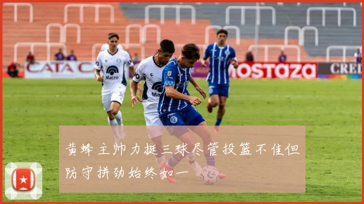 黄蜂主帅力挺三球尽管投篮不佳但防守拼劲始终如一