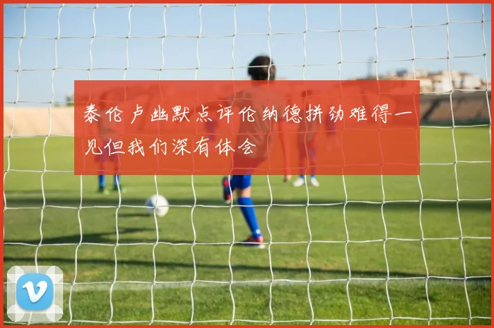 泰伦卢幽默点评伦纳德拼劲难得一见但我们深有体会