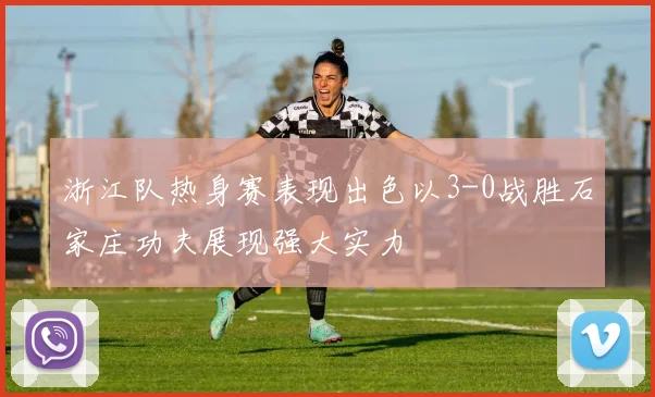浙江队热身赛表现出色以3-0战胜石家庄功夫展现强大实力