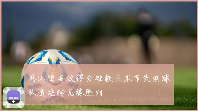 恩比德高效得分难救主末节失利球队遭逆转无缘胜利