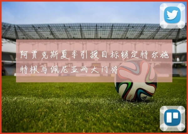 阿贾克斯夏季引援目标锁定特尔施特根与佩尼亚两大门将