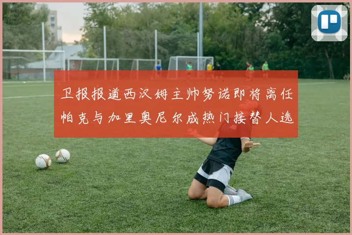 卫报报道西汉姆主帅努诺即将离任帕克与加里奥尼尔成热门接替人选