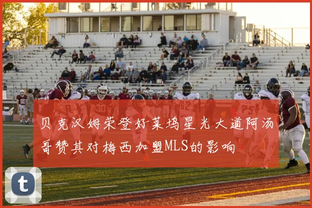 贝克汉姆荣登好莱坞星光大道阿汤哥赞其对梅西加盟MLS的影响