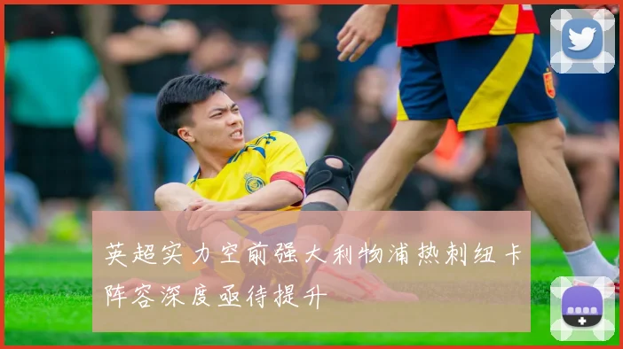 英超实力空前强大利物浦热刺纽卡阵容深度亟待提升