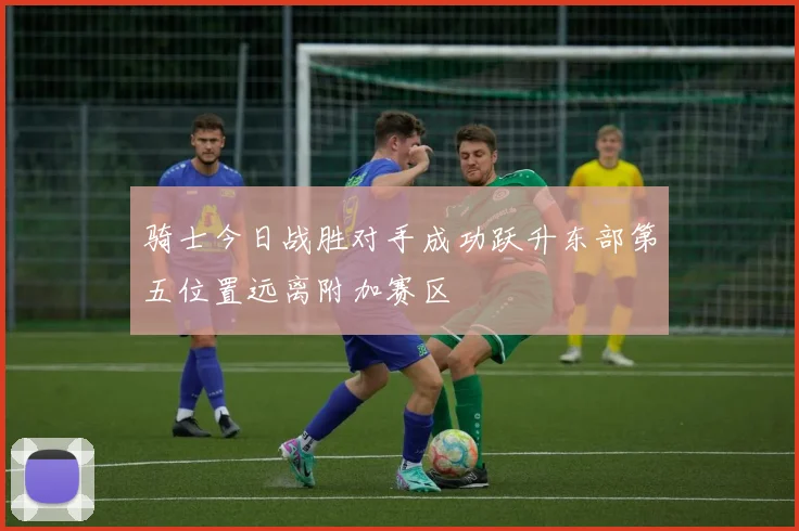 骑士今日战胜对手成功跃升东部第五位置远离附加赛区