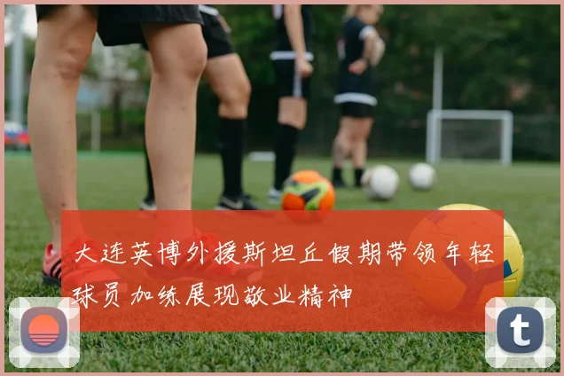 大连英博外援斯坦丘假期带领年轻球员加练展现敬业精神