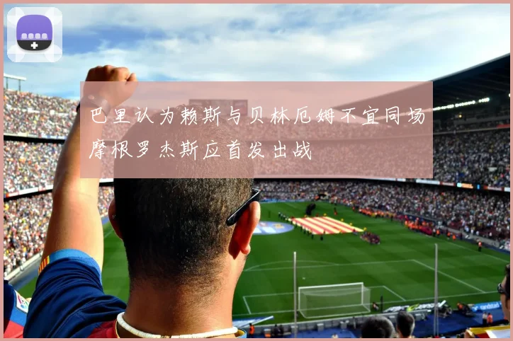 巴里认为赖斯与贝林厄姆不宜同场摩根罗杰斯应首发出战