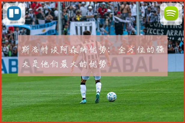 斯洛特谈阿森纳优势：全方位的强大是他们最大的优势